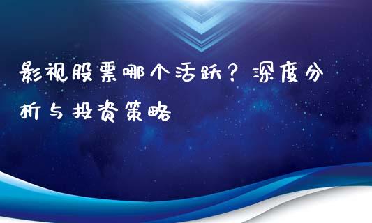影视股票哪个活跃？深度分析与投资策略_https://m.lcjysmgs.com_金融服务_第1张