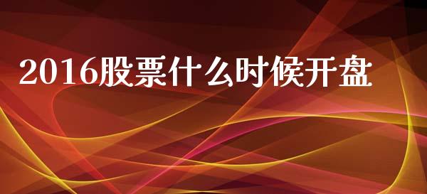 2016股票什么时候开盘_https://m.lcjysmgs.com_基金管理_第1张