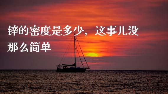 锌的密度是多少，这事儿没那么简单_https://m.lcjysmgs.com_股权投资_第1张