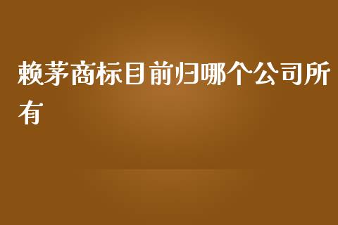 赖茅商标目前归哪个公司所有_https://m.lcjysmgs.com_金融服务_第1张