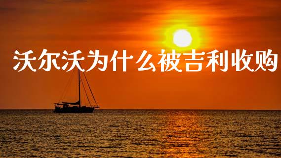 沃尔沃为什么被吉利收购_https://m.lcjysmgs.com_基金管理_第1张