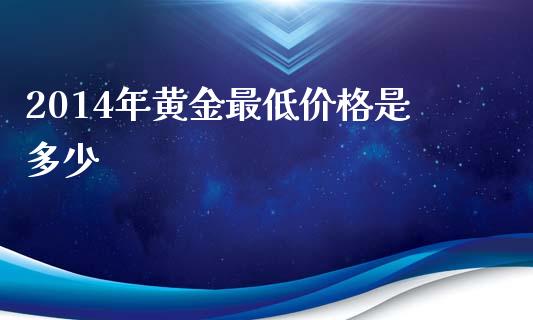 2014年黄金最低价格是多少_https://m.lcjysmgs.com_股票交易_第1张