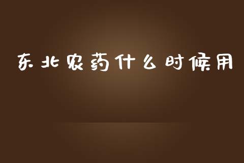东北农药什么时候用_https://m.lcjysmgs.com_股票交易_第1张
