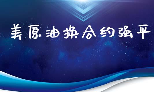 美原油换合约强平_https://m.lcjysmgs.com_基金管理_第1张