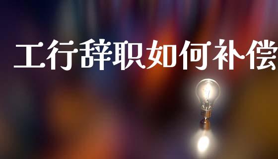 工行辞职如何补偿_https://m.lcjysmgs.com_股票交易_第1张