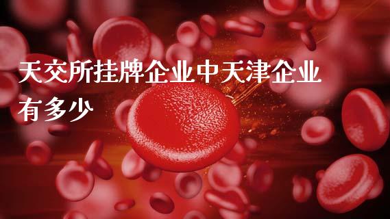 天交所挂牌企业中天津企业有多少_https://m.lcjysmgs.com_股票交易_第1张