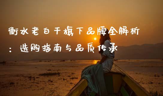 衡水老白干旗下品牌全解析：选购指南与品质传承_https://m.lcjysmgs.com_金融服务_第1张