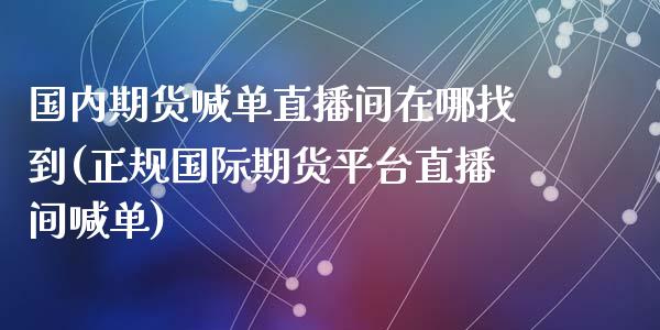 国内期货喊单直播间在哪找到(正规国际期货平台直播间喊单)_https://m.lcjysmgs.com_金融服务_第1张