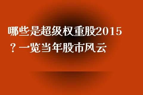 哪些是超级权重股2015？一览当年股市风云_https://m.lcjysmgs.com_基金管理_第1张
