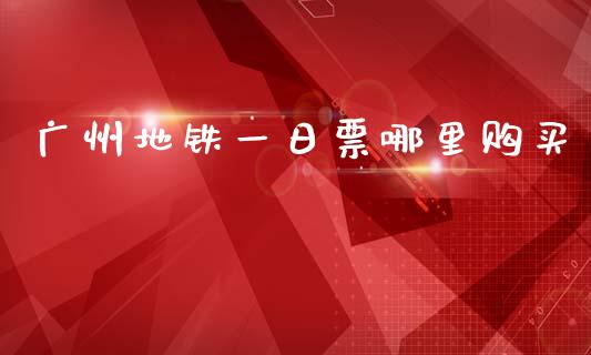 广州地铁一日票哪里购买_https://m.lcjysmgs.com_股票交易_第1张