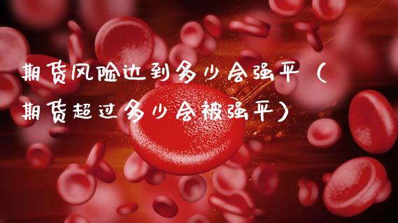 期货风险达到多少会强平（期货超过多少会被强平）_https://m.lcjysmgs.com_基金管理_第1张