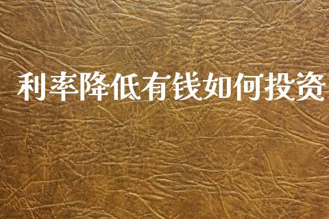 利率降低有钱如何投资_https://m.lcjysmgs.com_股票交易_第1张