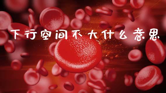 下行空间不大什么意思_https://m.lcjysmgs.com_股票交易_第1张