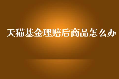 天猫基金理赔后商品怎么办_https://m.lcjysmgs.com_基金管理_第1张