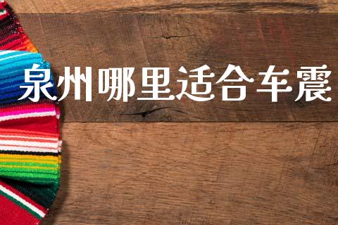 泉州哪里适合车震_https://m.lcjysmgs.com_金融服务_第1张
