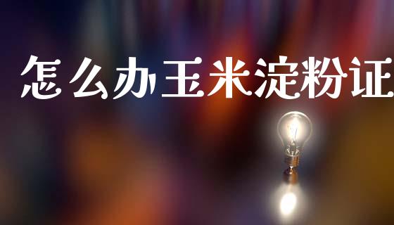 怎么办玉米淀粉证_https://m.lcjysmgs.com_基金管理_第1张