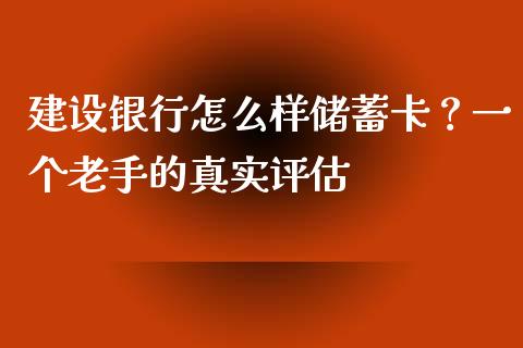 建设银行怎么样储蓄卡？一个老手的真实评估_https://m.lcjysmgs.com_基金管理_第1张
