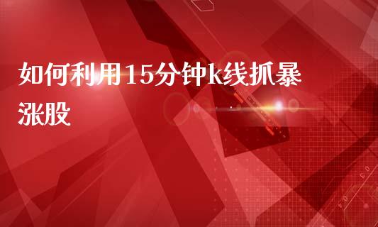 如何利用15分钟k线抓暴涨股_https://m.lcjysmgs.com_基金管理_第1张