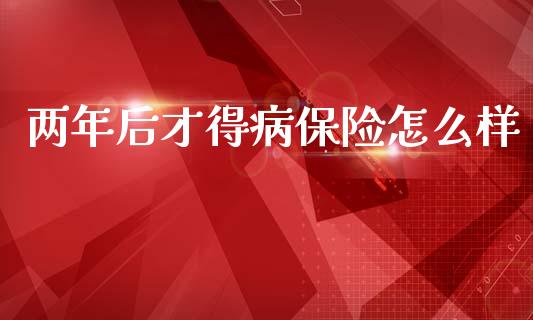 两年后才得病保险怎么样_https://m.lcjysmgs.com_股票交易_第1张