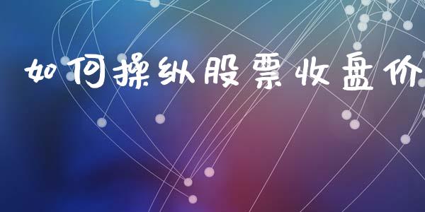如何操纵股票收盘价_https://m.lcjysmgs.com_基金管理_第1张