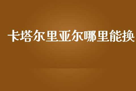 卡塔尔里亚尔哪里能换_https://m.lcjysmgs.com_金融服务_第1张