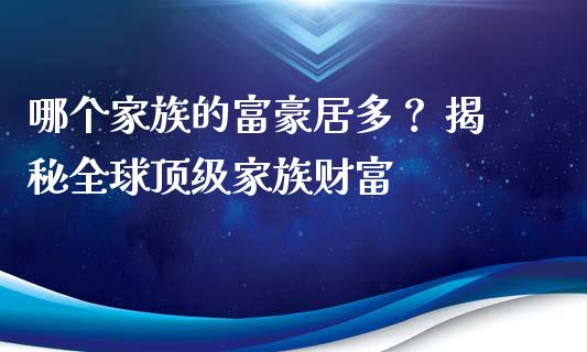 哪个家族的富豪居多？ 揭秘全球顶级家族财富_https://m.lcjysmgs.com_股票交易_第1张