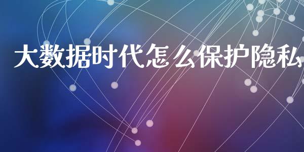 大数据时代怎么保护隐私_https://m.lcjysmgs.com_股权投资_第1张