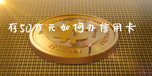 存50万元如何办信用卡_https://m.lcjysmgs.com_基金管理_第1张