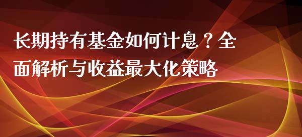 长期持有基金如何计息？全面解析与收益最大化策略_https://m.lcjysmgs.com_股票交易_第1张