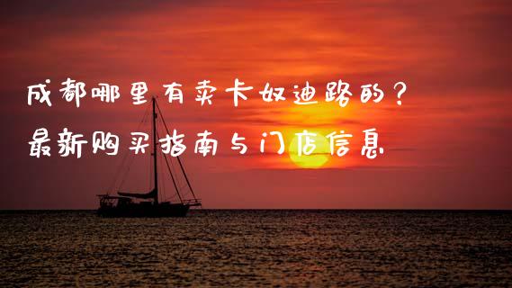 成都哪里有卖卡奴迪路的？最新购买指南与门店信息_https://m.lcjysmgs.com_基金管理_第1张