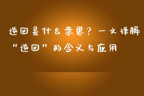 逆回是什么意思？一文详解“逆回”的含义与应用_https://m.lcjysmgs.com_股权投资_第1张