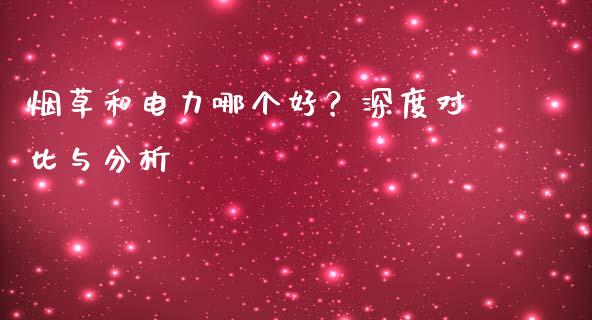 烟草和电力哪个好？深度对比与分析_https://m.lcjysmgs.com_股票交易_第1张