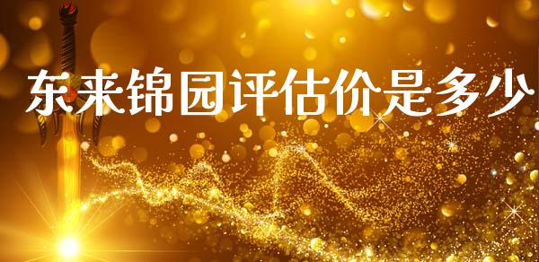 东来锦园评估价是多少_https://m.lcjysmgs.com_基金管理_第1张