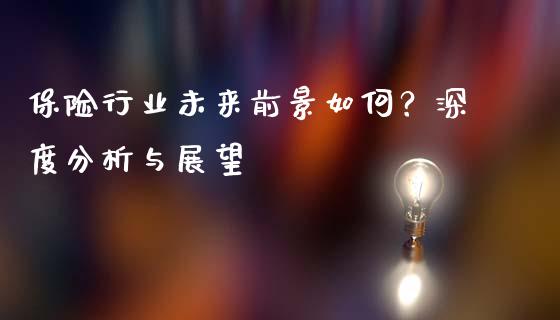 保险行业未来前景如何？深度分析与展望_https://m.lcjysmgs.com_基金管理_第1张