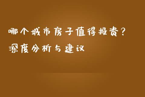 哪个城市房子值得投资？ 深度分析与建议_https://m.lcjysmgs.com_基金管理_第1张