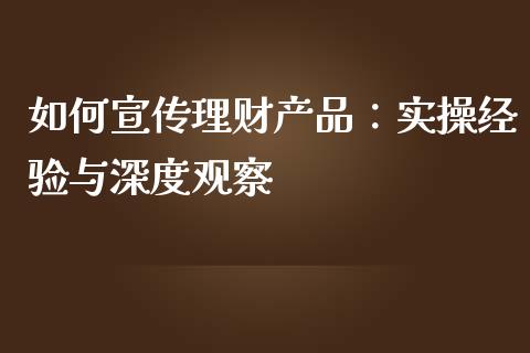 如何宣传理财产品：实操经验与深度观察_https://m.lcjysmgs.com_基金管理_第1张