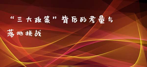 “三大政策”背后的考量与落地挑战_https://m.lcjysmgs.com_基金管理_第1张