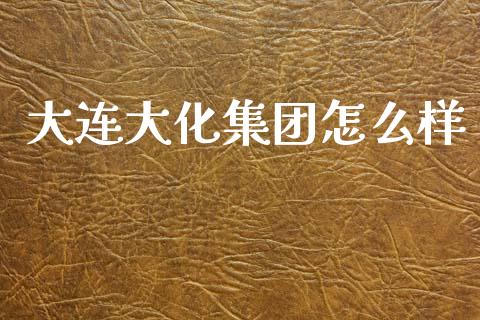 大连大化集团怎么样_https://m.lcjysmgs.com_股票交易_第1张