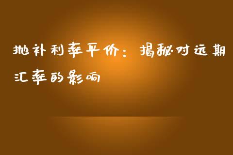 抛补利率平价:揭秘对远期汇率的影响_股权投资_第1张_股权投资_基金管理_股票交易_金融服务 抛补利率平价:揭秘对远期汇率的影响_https://m.lcjysmgs.com_股权投资_第1张