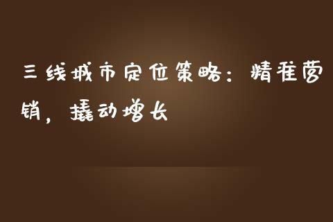 三线城市定位策略：精准营销，撬动增长_https://m.lcjysmgs.com_基金管理_第1张