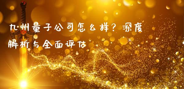 九州量子公司怎么样？深度解析与全面评估_https://m.lcjysmgs.com_股票交易_第1张
