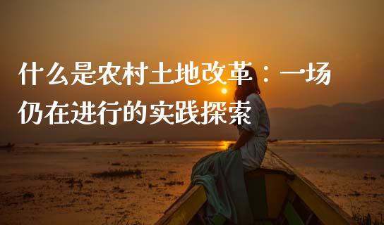 什么是农村土地改革：一场仍在进行的实践探索_https://m.lcjysmgs.com_金融服务_第1张