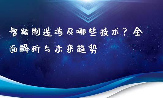 智能制造涉及哪些技术？全面解析与未来趋势_https://m.lcjysmgs.com_基金管理_第1张