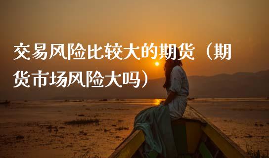 交易风险比较大的期货(期货市场风险大吗)_股票交易_第1张_股权投资_基金管理_股票交易_金融服务 交易风险比较大的期货(期货市场风险大吗)_https://m.lcjysmgs.com_股票交易_第1张