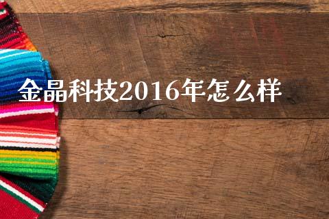 金晶科技2016年怎么样_https://m.lcjysmgs.com_股票交易_第1张