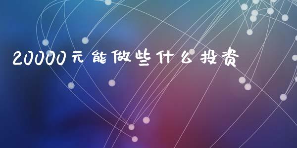 20000元能做些什么投资_https://m.lcjysmgs.com_基金管理_第1张