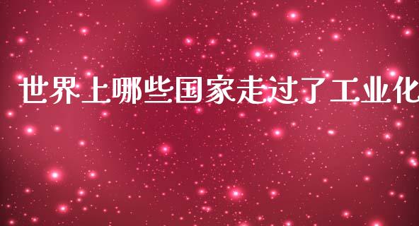 世界上哪些国家走过了工业化_https://m.lcjysmgs.com_股权投资_第1张
