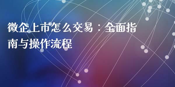 微企上市怎么交易：全面指南与操作流程_https://m.lcjysmgs.com_股票交易_第1张