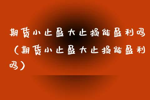 期货小止盈大止损能盈利吗（期货小止盈大止损能盈利吗）_https://m.lcjysmgs.com_金融服务_第1张