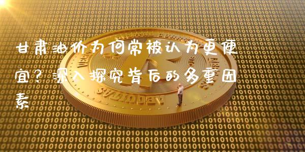 甘肃油价为何常被认为更便宜？深入探究背后的多重因素_https://m.lcjysmgs.com_股票交易_第1张